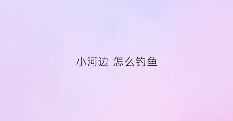 “小河边怎么钓鱼(河边钓小鱼技巧)